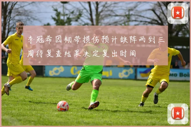 李冠希因韧带损伤预计缺阵两到三周待复查结果决定复出时间