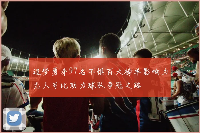 追梦勇夺97名不惧百大榜单影响力无人可比助力球队争冠之路