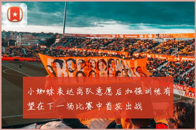 小蜘蛛表达离队意愿后加强训练有望在下一场比赛中首发出战
